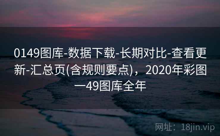 0149图库-数据下载-长期对比-查看更新-汇总页(含规则要点),2020年彩图一49图库全年 0149图库-数据下载-长期对比-查看更新-汇总页(含规则要点),2020年彩图一49图库全年