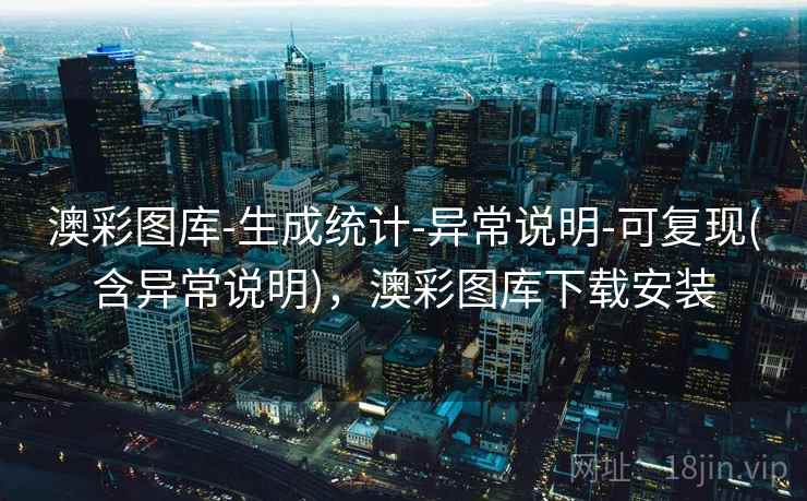 澳彩图库-生成统计-异常说明-可复现(含异常说明),澳彩图库下载安装 澳彩图库-生成统计-异常说明-可复现(含异常说明),澳彩图库下载安装