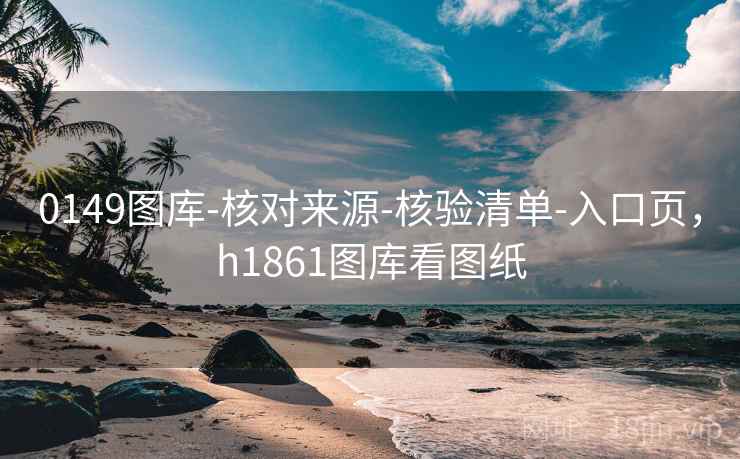 0149图库-核对来源-核验清单-入口页，h1861图库看图纸